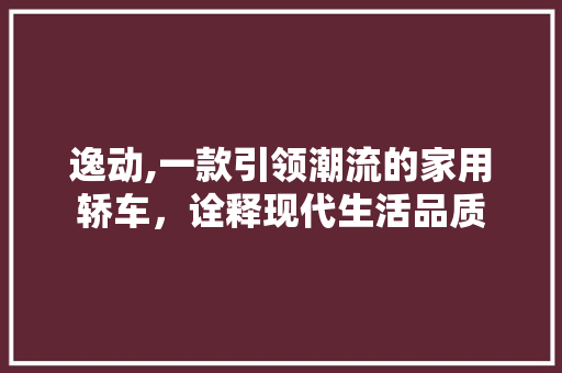 逸动,一款引领潮流的家用轿车，诠释现代生活品质