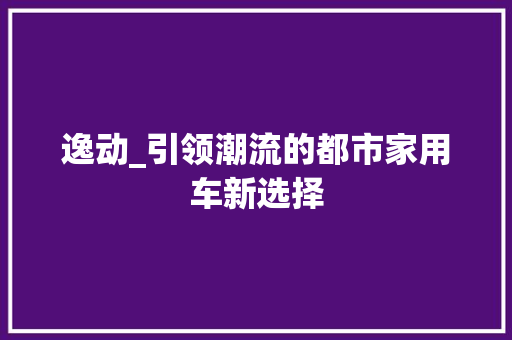 逸动_引领潮流的都市家用车新选择