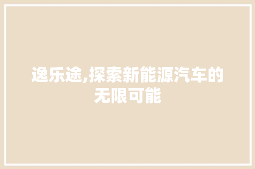 逸乐途,探索新能源汽车的无限可能