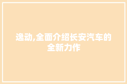 逸动,全面介绍长安汽车的全新力作
