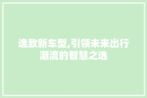 逸致新车型,引领未来出行潮流的智慧之选