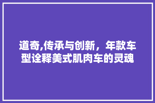 道奇,传承与创新，年款车型诠释美式肌肉车的灵魂 蓄电池配件