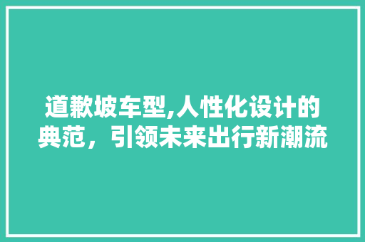 道歉坡车型,人性化设计的典范，引领未来出行新潮流 新能源汽车