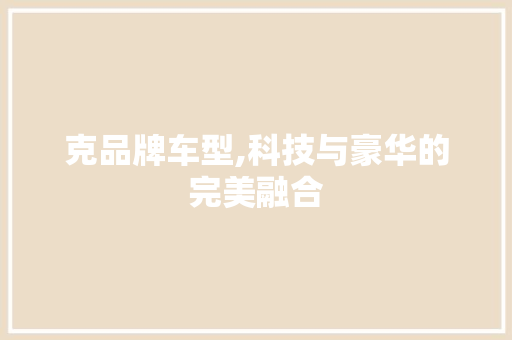 克品牌车型,科技与豪华的完美融合