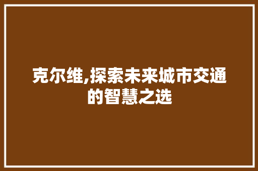 克尔维,探索未来城市交通的智慧之选