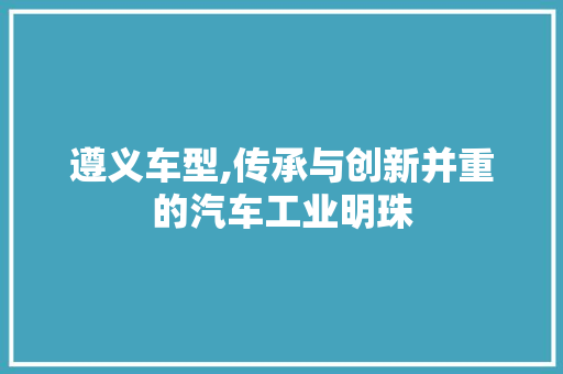 遵义车型,传承与创新并重的汽车工业明珠