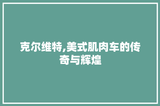 克尔维特,美式肌肉车的传奇与辉煌