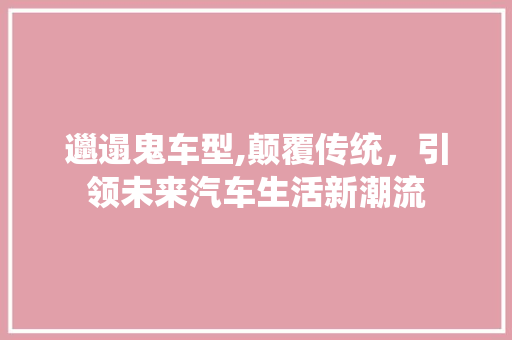 邋遢鬼车型,颠覆传统，引领未来汽车生活新潮流