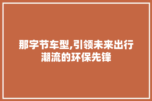 那字节车型,引领未来出行潮流的环保先锋