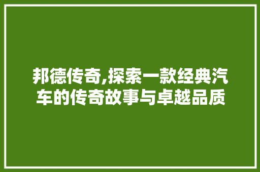 邦德传奇,探索一款经典汽车的传奇故事与卓越品质