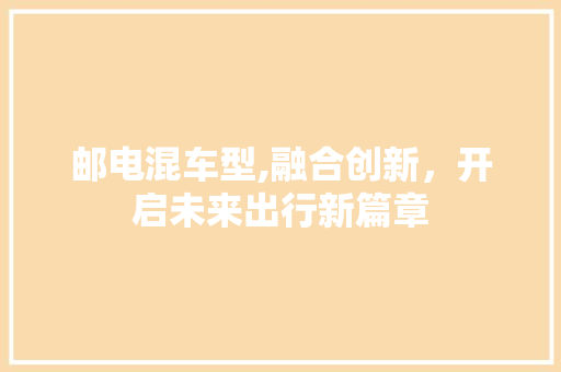 邮电混车型,融合创新，开启未来出行新篇章
