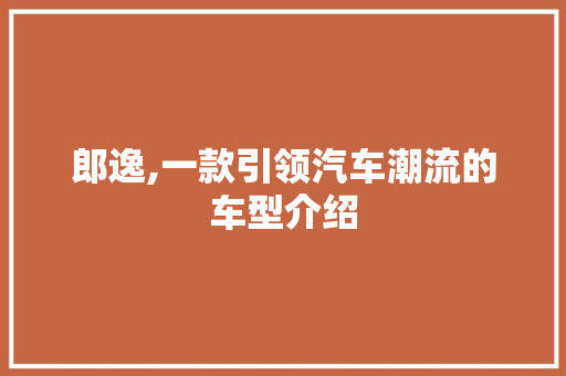郎逸,一款引领汽车潮流的车型介绍