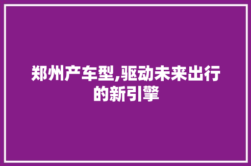 郑州产车型,驱动未来出行的新引擎