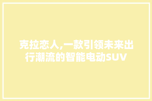 克拉恋人,一款引领未来出行潮流的智能电动SUV