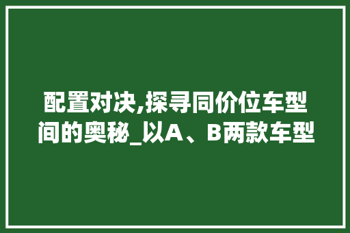 配置对决,探寻同价位车型间的奥秘_以A、B两款车型为例