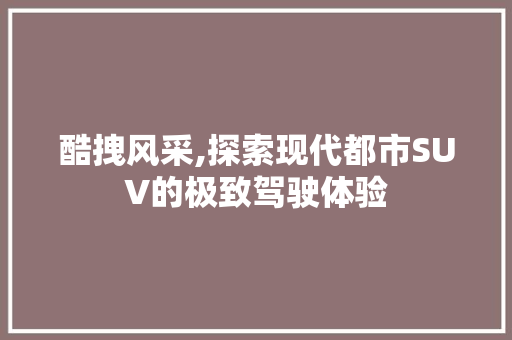 酷拽风采,探索现代都市SUV的极致驾驶体验