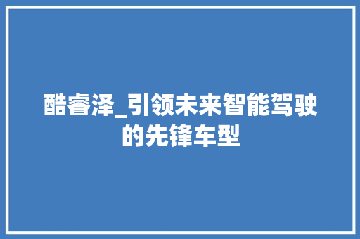 酷睿泽_引领未来智能驾驶的先锋车型