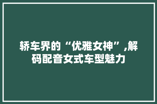轿车界的“优雅女神”,解码配音女式车型魅力