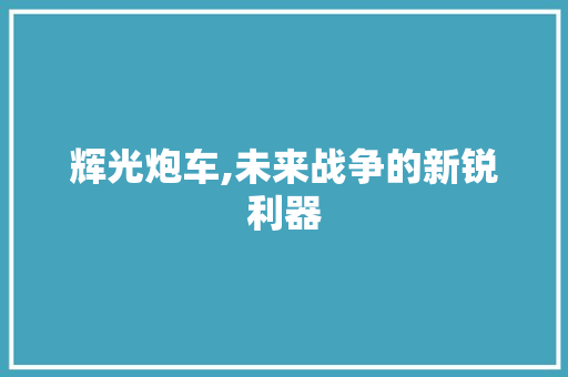 辉光炮车,未来战争的新锐利器