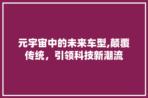元宇宙中的未来车型,颠覆传统，引领科技新潮流