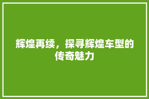 辉煌再续，探寻辉煌车型的传奇魅力