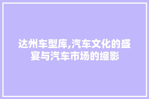 达州车型库,汽车文化的盛宴与汽车市场的缩影