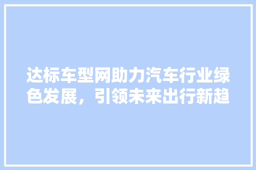 达标车型网助力汽车行业绿色发展，引领未来出行新趋势