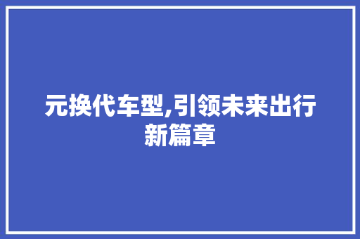 元换代车型,引领未来出行新篇章