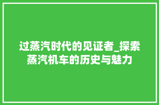 过蒸汽时代的见证者_探索蒸汽机车的历史与魅力 汽车配件