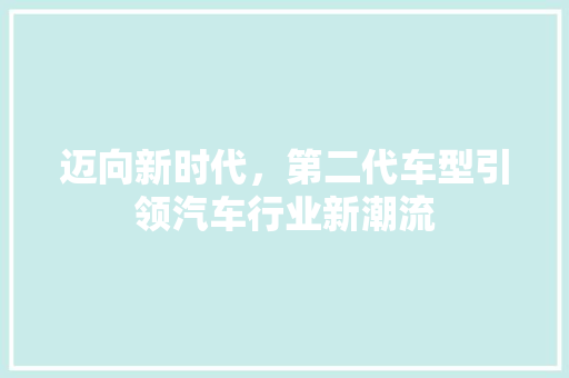 迈向新时代，第二代车型引领汽车行业新潮流
