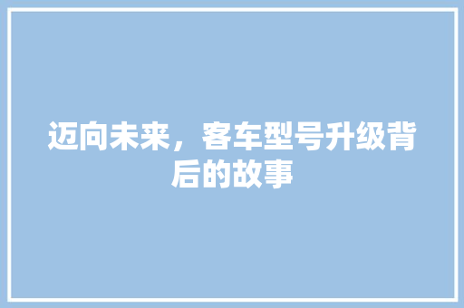 迈向未来，客车型号升级背后的故事