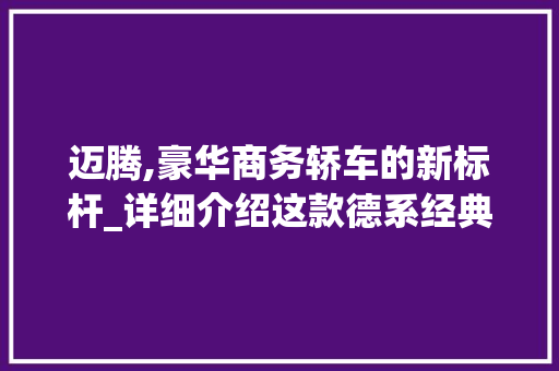 迈腾,豪华商务轿车的新标杆_详细介绍这款德系经典