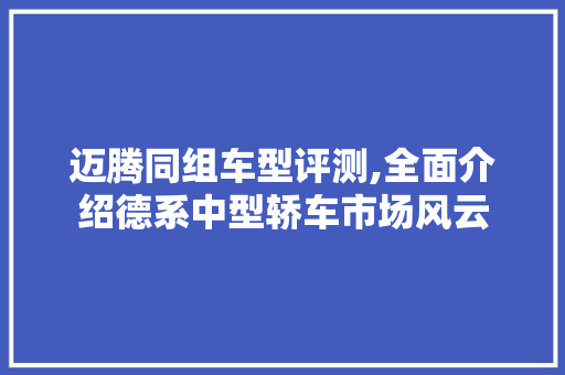 迈腾同组车型评测,全面介绍德系中型轿车市场风云 新款车型