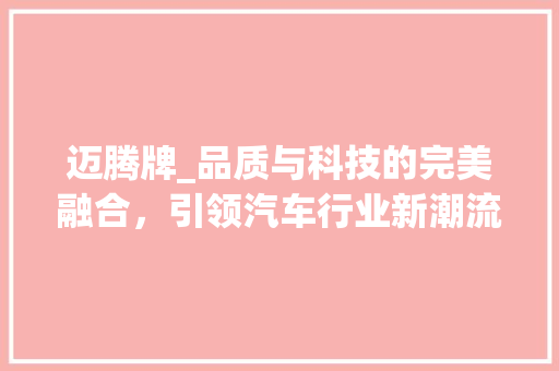 迈腾牌_品质与科技的完美融合，引领汽车行业新潮流