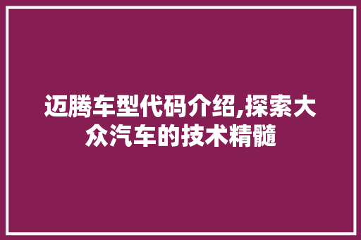 迈腾车型代码介绍,探索大众汽车的技术精髓
