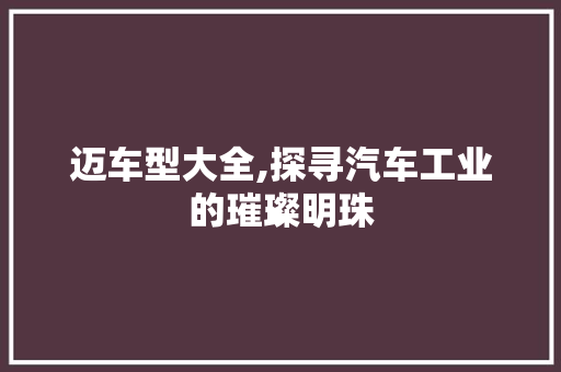 迈车型大全,探寻汽车工业的璀璨明珠