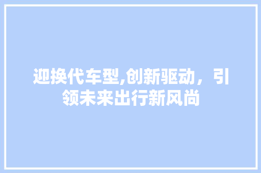 迎换代车型,创新驱动，引领未来出行新风尚