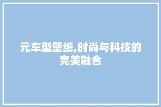 元车型壁纸,时尚与科技的完美融合