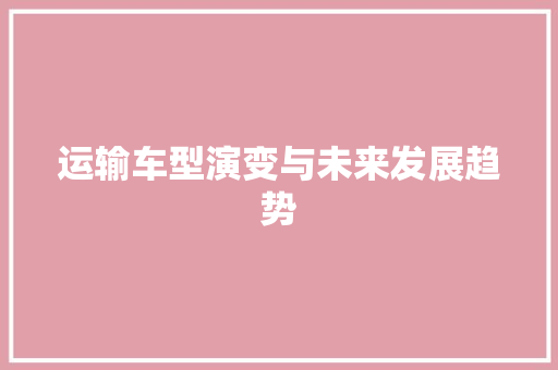 运输车型演变与未来发展趋势