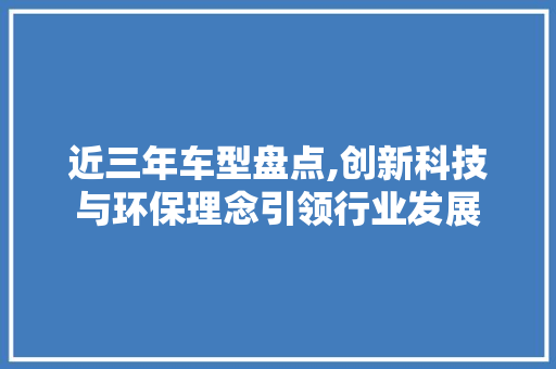 近三年车型盘点,创新科技与环保理念引领行业发展