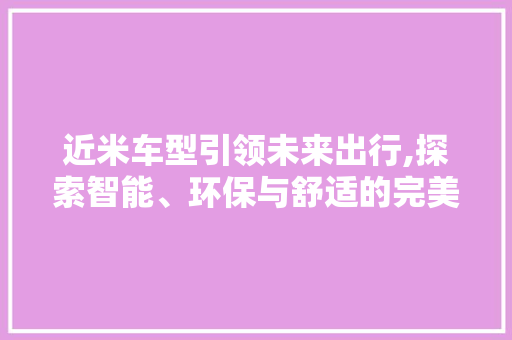 近米车型引领未来出行,探索智能、环保与舒适的完美融合