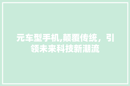 元车型手机,颠覆传统，引领未来科技新潮流