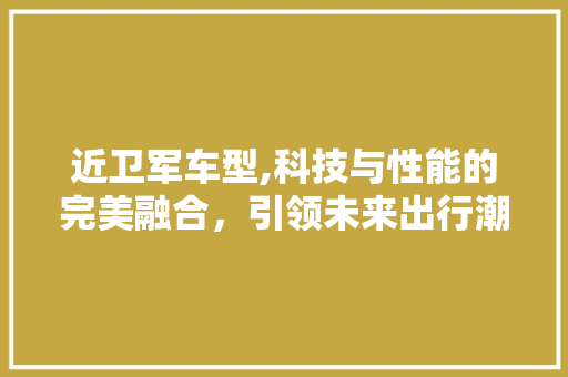 近卫军车型,科技与性能的完美融合，引领未来出行潮流