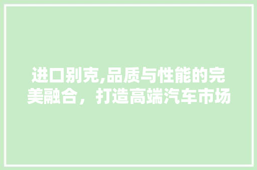 进口别克,品质与性能的完美融合，打造高端汽车市场新标杆