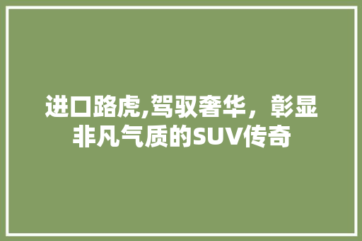 进口路虎,驾驭奢华，彰显非凡气质的SUV传奇