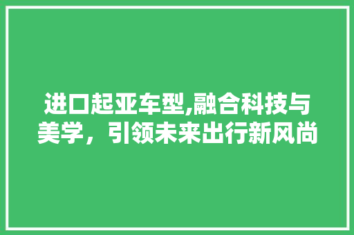 进口起亚车型,融合科技与美学，引领未来出行新风尚