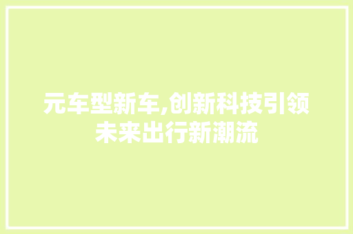 元车型新车,创新科技引领未来出行新潮流