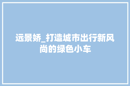 远景娇_打造城市出行新风尚的绿色小车