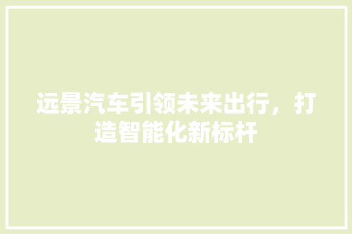远景汽车引领未来出行，打造智能化新标杆
