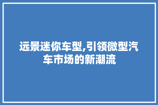 远景迷你车型,引领微型汽车市场的新潮流